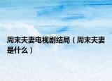 周末夫妻电视剧结局（周末夫妻是什么）