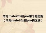 华为mate20x和pro哪个拍照好（华为mate20x和pro的区别）