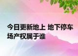 今日更新地上 地下停车场产权属于谁