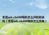 索尼wh-ch400耳机怎么开机和关机（索尼wh-ch400耳机怎么充电）