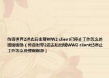 传奇世界2进去后出现WW2 client已停止工作怎么处理谢谢急（传奇世界2进去后出现WW2 client已停止工作怎么处理谢谢急）