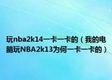 玩nba2k14一卡一卡的（我的电脑玩NBA2k13为何一卡一卡的）