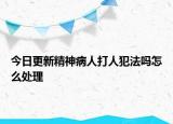 今日更新精神病人打人犯法吗怎么处理