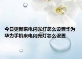今日更新来电闪光灯怎么设置华为 华为手机来电闪光灯怎么设置