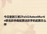今日更新三星ZFold2AstonMartin联名款参数配置这款手机配置怎么样