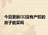 今日更新﻿﻿没有产权的房子能买吗