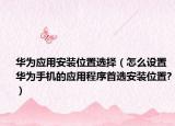 华为应用安装位置选择（怎么设置华为手机的应用程序首选安装位置?）