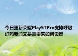 今日更新荣耀Play5TPro支持呼吸灯吗我们又是需要来如何设置