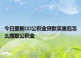 今日更新﻿﻿公积金贷款买房后怎么提取公积金