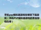 手机psp模拟器游戏在哪里下载游戏（手机PSP模拟器游戏的系统存档在哪）