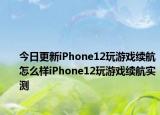 今日更新iPhone12玩游戏续航怎么样iPhone12玩游戏续航实测