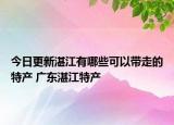 今日更新湛江有哪些可以带走的特产 广东湛江特产