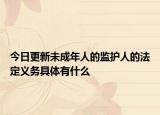 今日更新未成年人的监护人的法定义务具体有什么