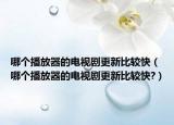 哪个播放器的电视剧更新比较快（哪个播放器的电视剧更新比较快?）