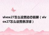 vivox27怎么设置动态锁屏（vivox27怎么设置悬浮球）