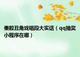 秦腔丑角戏唱段大实话（qq抽奖小程序在哪）
