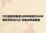 今日更新充电宝10000毫安对3400亳安手机冲几次 充电效率很重要