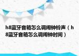 h8蓝牙音箱怎么调闹钟铃声（h8蓝牙音箱怎么调闹钟时间）