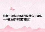 机电一体化主修课程是什么（机电一体化主修课程有哪些）
