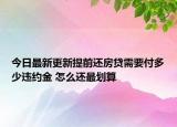 今日最新更新提前还房贷需要付多少违约金 怎么还最划算