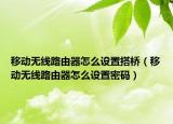移动无线路由器怎么设置搭桥（移动无线路由器怎么设置密码）
