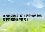 魔兽世界无法打开（为何我用电脑打不开魔兽世界官网）