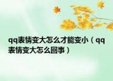 qq表情变大怎么才能变小（qq表情变大怎么回事）