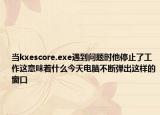 当kxescore.exe遇到问题时他停止了工作这意味着什么今天电脑不断弹出这样的窗口