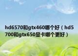 hd6570和gtx460哪个好（hd5700和gtx650显卡哪个更好）