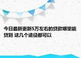 今日最新更新5万左右的贷款哪里能贷到 这几个途径都可以