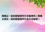 网易云一起听歌暂停对方会暂停吗（网易云音乐一起听歌暂停对方会不会暂停）