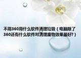 不用360用什么软件清理垃圾（电脑除了360还有什么软件对清理废物效果最好?）