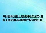 今日更新没有土地使用证怎么办 没有土地使用证和房屋产权证怎么办