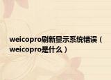 weicopro刷新显示系统错误（weicopro是什么）