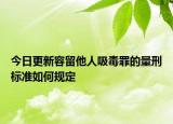 今日更新容留他人吸毒罪的量刑标准如何规定