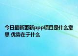今日最新更新ppp项目是什么意思 优势在于什么