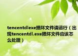 tencentdlexe损坏文件请运行（出现tencentdl.exe损坏文件应该怎么处理）