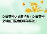 DNF天空之城开拓者（DNF天空之城的开拓者称号怎样做）