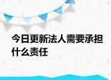 今日更新法人需要承担什么责任