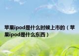 苹果ipod是什么时候上市的（苹果ipod是什么东西）