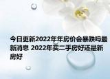 今日更新2022年年房价会暴跌吗最新消息 2022年买二手房好还是新房好