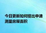 今日更新如何提出申请测量房屋面积