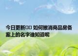 今日更新﻿﻿ 如何撤消商品房备案上的名字谁知道呢