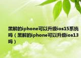 黑解的iphone可以升级ios15系统吗（黑解的iphone可以升级ios13吗）