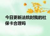 今日更新法院封我的社保卡合理吗