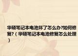 华硕笔记本电池坏了怎么办?如何修复?（华硕笔记本电池修复怎么处理）