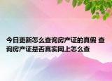 今日更新怎么查询房产证的真假 查询房产证是否真实网上怎么查
