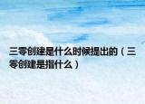三零创建是什么时候提出的（三零创建是指什么）
