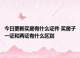 今日更新买房有什么证件 买房子一证和两证有什么区别