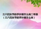 三八妇女节的手抄报怎么画二年级（三八妇女节的手抄报怎么画）
